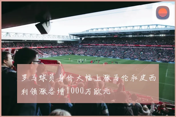 罗马球员身价大幅上涨马伦和皮西利领涨各增1000万欧元