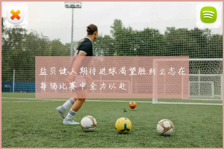 盐贝健人期待进球渴望胜利立志在每场比赛中全力以赴
