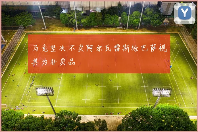 马竞坚决不卖阿尔瓦雷斯给巴萨视其为非卖品