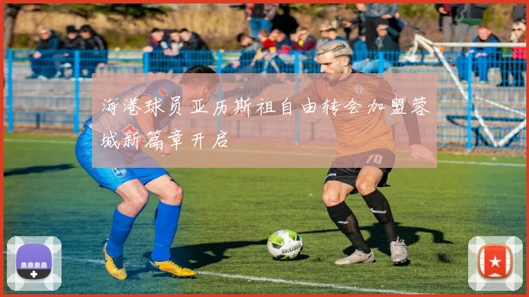 海港球员亚历斯祖自由转会加盟蓉城新篇章开启