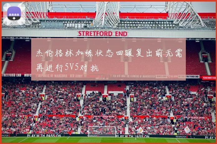 杰伦格林加练状态回暖复出前无需再进行5V5对抗
