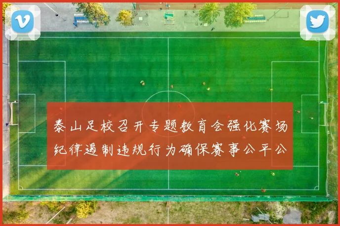 泰山足校召开专题教育会强化赛场纪律遏制违规行为确保赛事公平公正