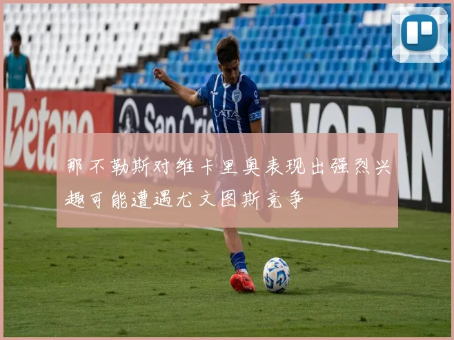 那不勒斯对维卡里奥表现出强烈兴趣可能遭遇尤文图斯竞争