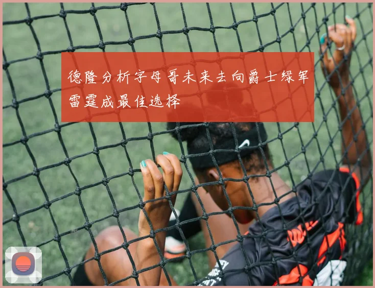 德隆分析字母哥未来去向爵士绿军雷霆成最佳选择