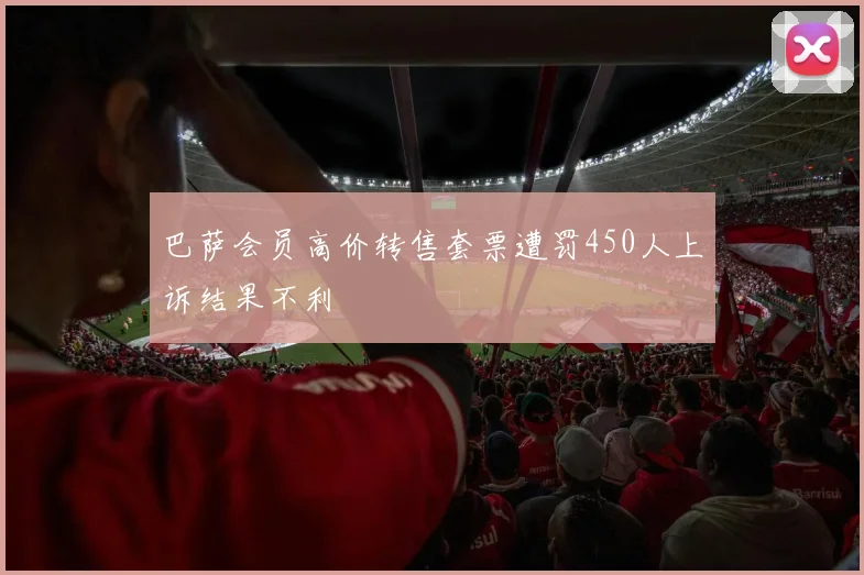 巴萨会员高价转售套票遭罚450人上诉结果不利