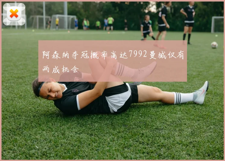 阿森纳夺冠概率高达7992曼城仅有两成机会