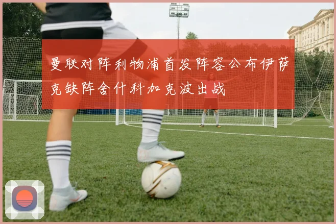 曼联对阵利物浦首发阵容公布伊萨克缺阵舍什科加克波出战