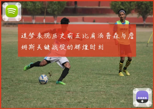 追梦表现历史前五比肩汤普森与詹姆斯关键战役的辉煌时刻