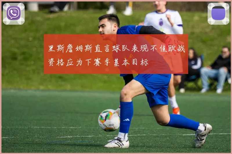 里斯詹姆斯直言球队表现不佳欧战资格应为下赛季基本目标