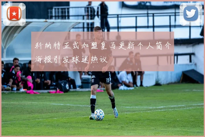 科纳特正式加盟皇马更新个人简介海报引发球迷热议