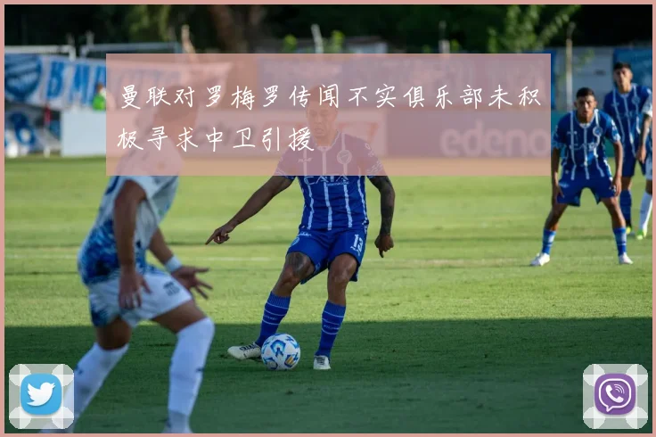 曼联对罗梅罗传闻不实俱乐部未积极寻求中卫引援