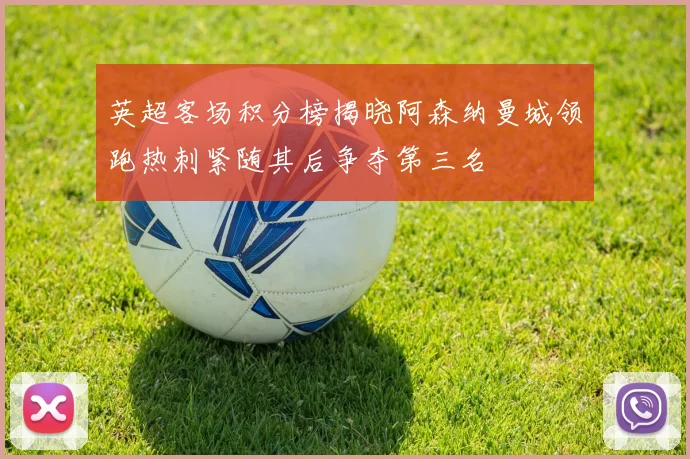 英超客场积分榜揭晓阿森纳曼城领跑热刺紧随其后争夺第三名
