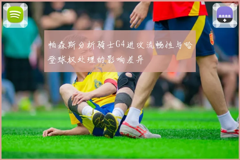 帕森斯分析骑士G4进攻流畅性与哈登球权处理的影响差异