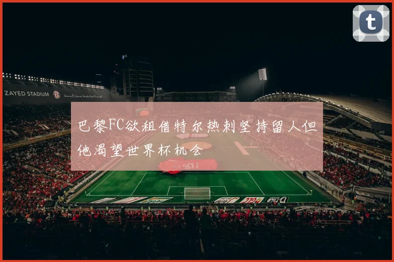 巴黎FC欲租借特尔热刺坚持留人但他渴望世界杯机会