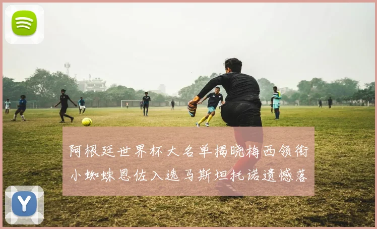 阿根廷世界杯大名单揭晓梅西领衔小蜘蛛恩佐入选马斯坦托诺遗憾落选