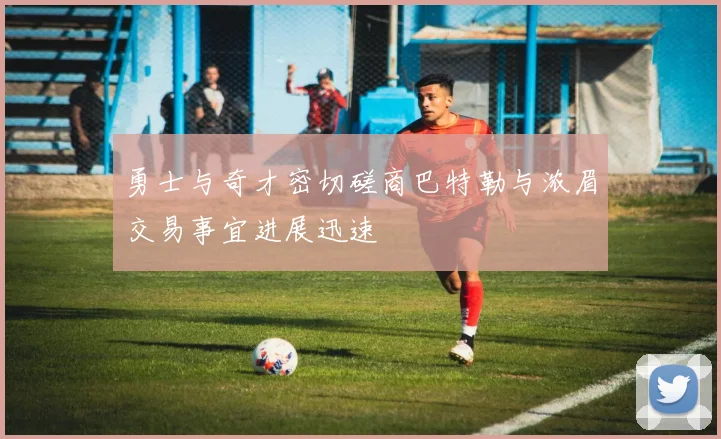 勇士与奇才密切磋商巴特勒与浓眉交易事宜进展迅速
