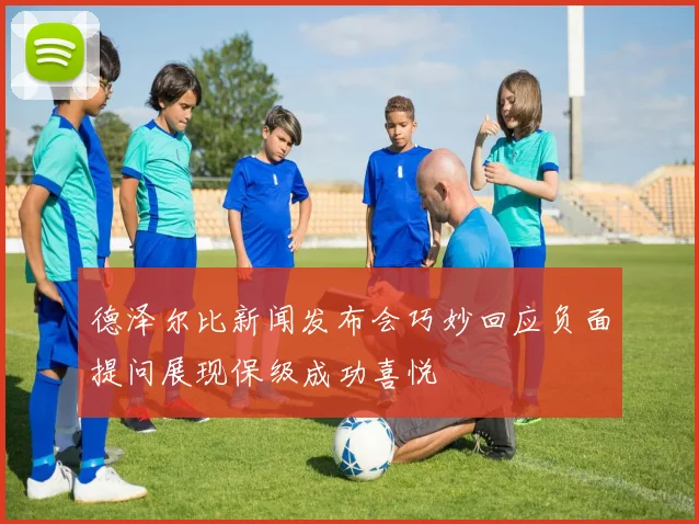德泽尔比新闻发布会巧妙回应负面提问展现保级成功喜悦