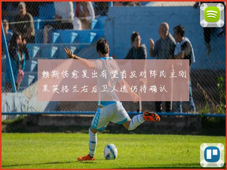 赖斯伤愈复出有望首发对阵民主刚果英格兰右后卫人选仍待确认