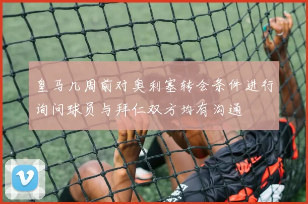 皇马几周前对奥利塞转会条件进行询问球员与拜仁双方均有沟通