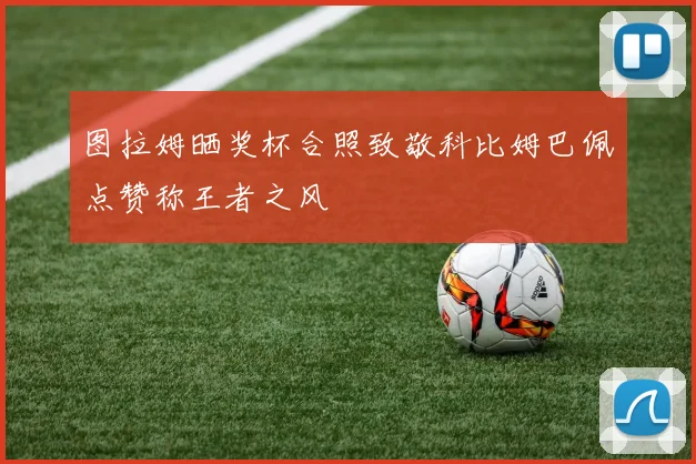 图拉姆晒奖杯合照致敬科比姆巴佩点赞称王者之风