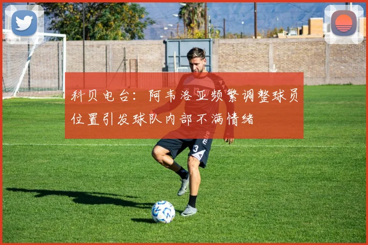 科贝电台：阿韦洛亚频繁调整球员位置引发球队内部不满情绪