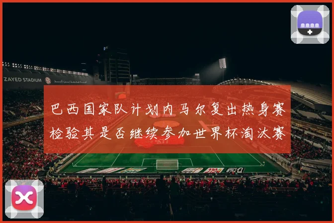 巴西国家队计划内马尔复出热身赛检验其是否继续参加世界杯淘汰赛