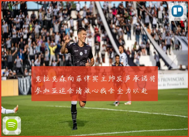 克拉克森向菲律宾主帅发声承诺将参加亚运会请放心我会全力以赴