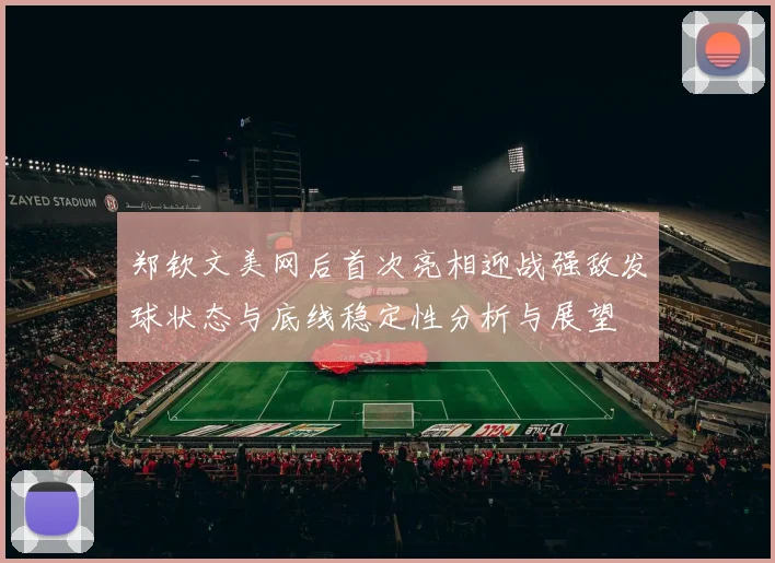 郑钦文美网后首次亮相迎战强敌发球状态与底线稳定性分析与展望