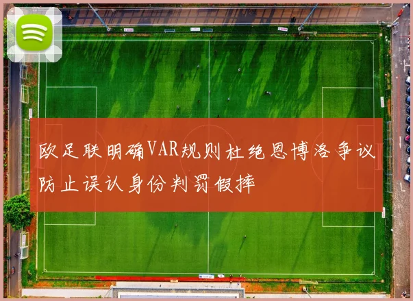欧足联明确VAR规则杜绝恩博洛争议防止误认身份判罚假摔